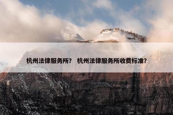 杭州法律服务所？ 杭州法律服务所收费标准？