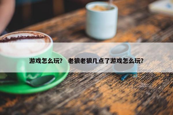 游戏怎么玩? 老狼老狼几点了游戏怎么玩? 游戏怎么玩? 老狼老狼几点了游戏怎么玩?