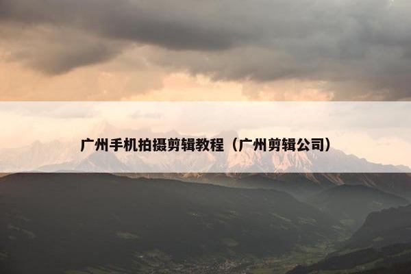 广州手机拍摄剪辑教程(广州剪辑公司) 广州手机拍摄剪辑教程(广州剪辑公司)