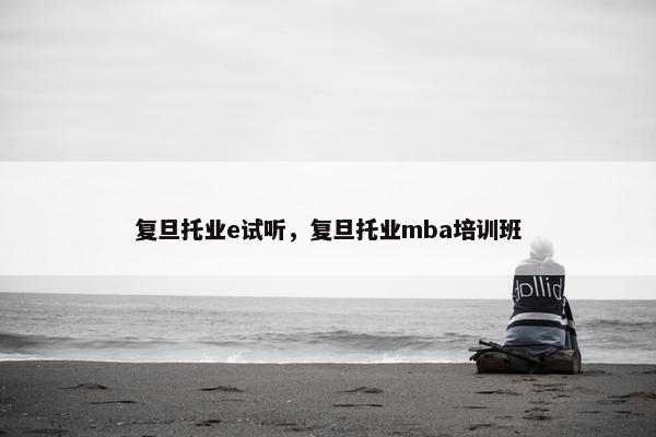 复旦托业e试听,复旦托业mba培训班 复旦托业e试听,复旦托业mba培训班