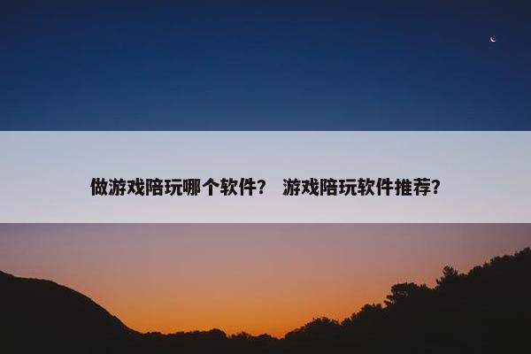 做游戏陪玩哪个软件？ 游戏陪玩软件推荐？