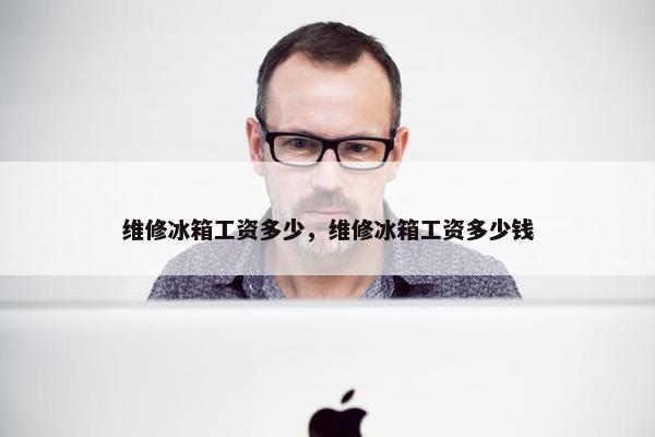 维修冰箱工资多少,维修冰箱工资多少钱 维修冰箱工资多少,维修冰箱工资多少钱