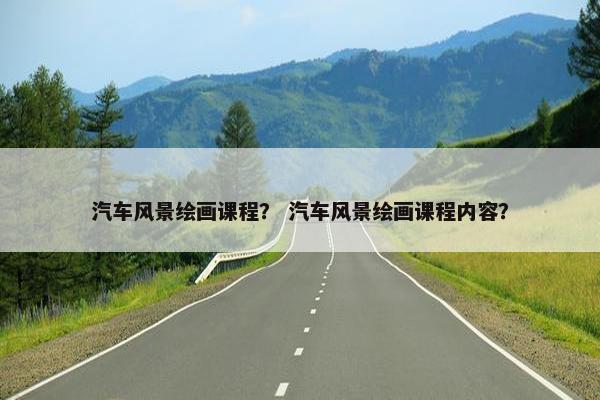 汽车风景绘画课程？ 汽车风景绘画课程内容？