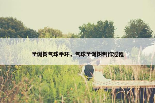 圣诞树气球手环,气球圣诞树制作过程 圣诞树气球手环,气球圣诞树制作过程