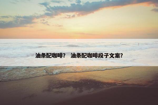 油条配咖啡？ 油条配咖啡段子文案？
