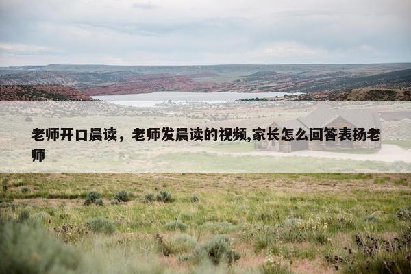 老师开口晨读，老师发晨读的视频,家长怎么回答表扬老师