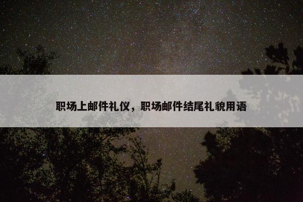 职场上邮件礼仪,职场邮件结尾礼貌用语 职场上邮件礼仪,职场邮件结尾礼貌用语