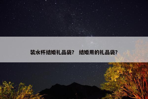 装水杯结婚礼品袋? 结婚用的礼品袋? 装水杯结婚礼品袋? 结婚用的礼品袋?