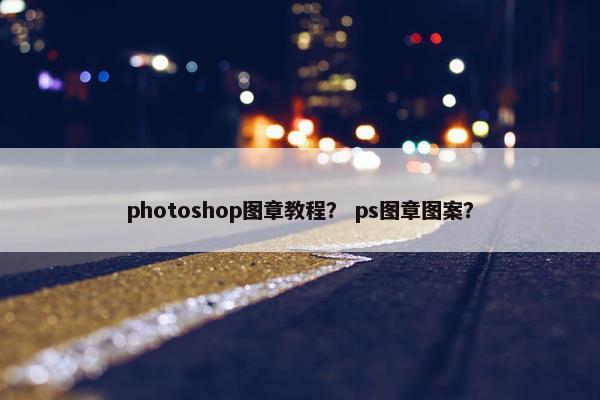 photoshop图章教程？ ps图章图案？
