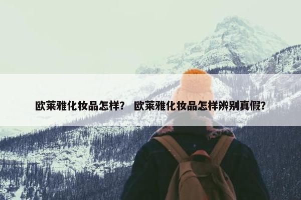 欧莱雅化妆品怎样？ 欧莱雅化妆品怎样辨别真假？