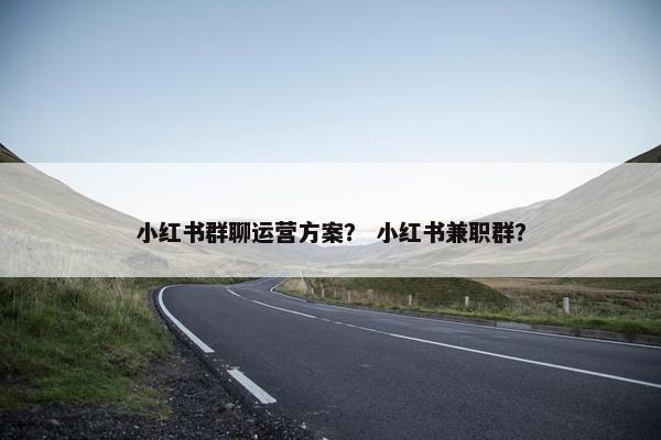 小红书群聊运营方案？ 小红书兼职群？