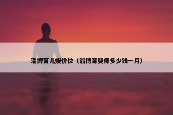 淄博育儿嫂价位（淄博育婴师多少钱一月）