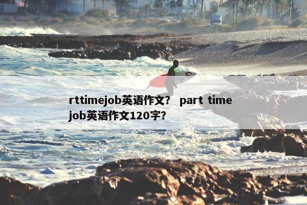 rttimejob英语作文？ part time job英语作文120字？