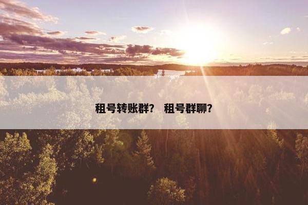 租号转账群? 租号群聊? 租号转账群? 租号群聊?