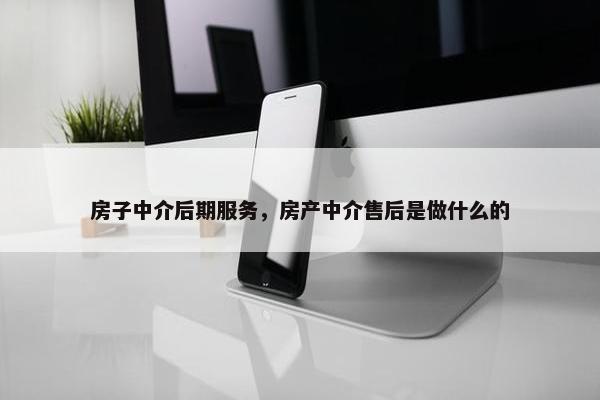 房子中介后期服务，房产中介售后是做什么的