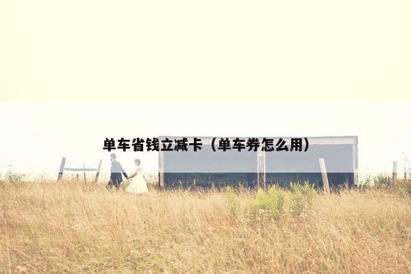 单车省钱立减卡(单车券怎么用) 单车省钱立减卡(单车券怎么用)