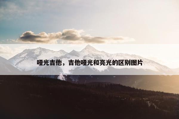 哑光吉他，吉他哑光和亮光的区别图片