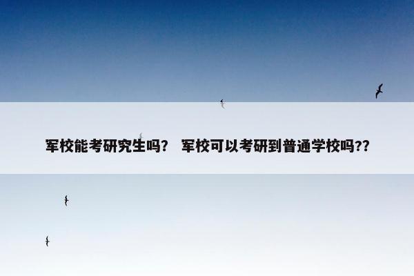 军校能考研究生吗？ 军校可以考研到普通学校吗?？