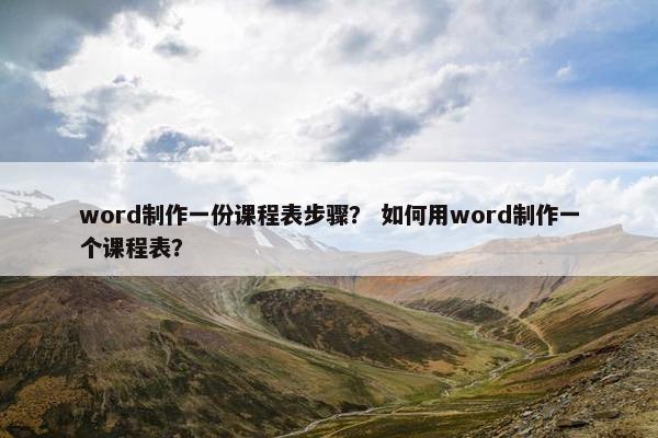 word制作一份课程表步骤？ 如何用word制作一个课程表？