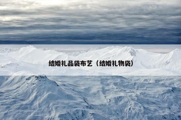 结婚礼品袋布艺（结婚礼物袋）
