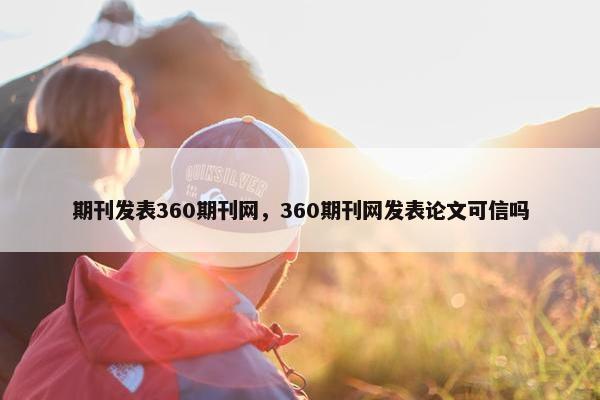 期刊发表360期刊网，360期刊网发表论文可信吗