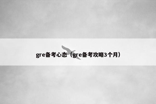 gre备考心态(gre备考攻略3个月) gre备考心态(gre备考攻略3个月)