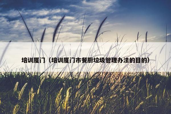 培训厦门(培训厦门市餐厨垃圾管理办法的目的) 培训厦门(培训厦门市餐厨垃圾管理办法的目的)
