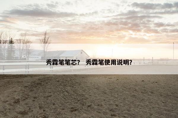秀霖笔笔芯? 秀霖笔使用说明? 秀霖笔笔芯? 秀霖笔使用说明?
