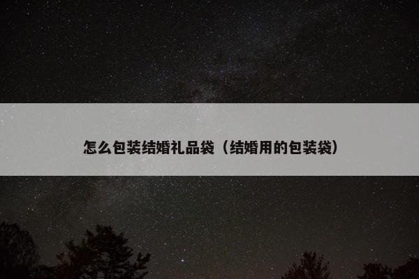 怎么包装结婚礼品袋(结婚用的包装袋) 怎么包装结婚礼品袋(结婚用的包装袋)
