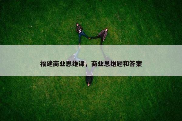 福建商业思维课，商业思维题和答案