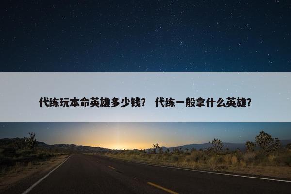 代练玩本命英雄多少钱? 代练一般拿什么英雄? 代练玩本命英雄多少钱? 代练一般拿什么英雄?