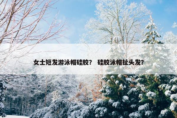 女士短发游泳帽硅胶? 硅胶泳帽扯头发? 女士短发游泳帽硅胶? 硅胶泳帽扯头发?