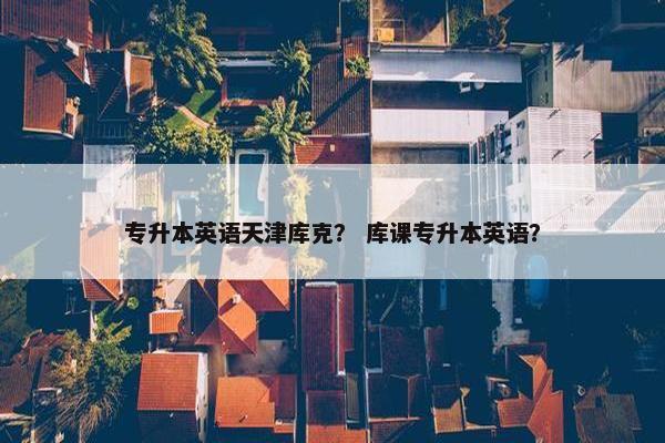 专升本英语天津库克？ 库课专升本英语？