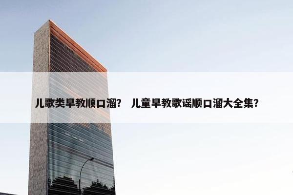 儿歌类早教顺口溜？ 儿童早教歌谣顺口溜大全集？