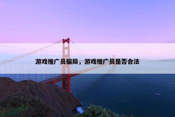 游戏推广员骗局,游戏推广员是否合法 游戏推广员骗局,游戏推广员是否合法
