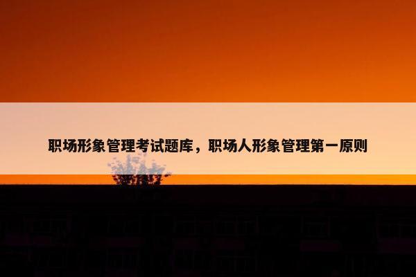 职场形象管理考试题库,职场人形象管理第一原则 职场形象管理考试题库,职场人形象管理第一原则