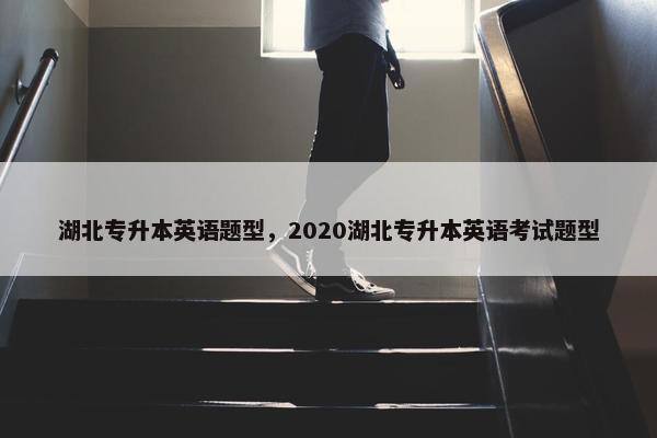 湖北专升本英语题型,2020湖北专升本英语考试题型 湖北专升本英语题型,2020湖北专升本英语考试题型
