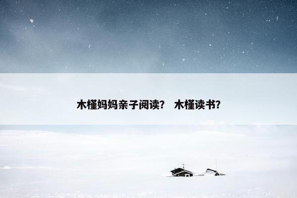 木槿妈妈亲子阅读? 木槿读书? 木槿妈妈亲子阅读? 木槿读书?