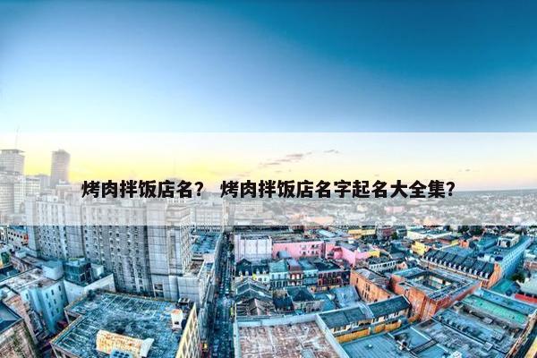 烤肉拌饭店名？ 烤肉拌饭店名字起名大全集？