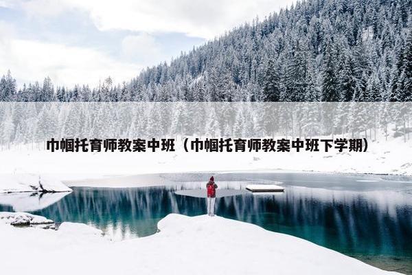 巾帼托育师教案中班(巾帼托育师教案中班下学期) 巾帼托育师教案中班(巾帼托育师教案中班下学期)