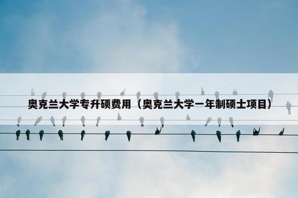 奥克兰大学专升硕费用(奥克兰大学一年制硕士项目) 奥克兰大学专升硕费用(奥克兰大学一年制硕士项目)
