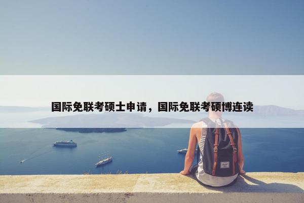 国际免联考硕士申请，国际免联考硕博连读