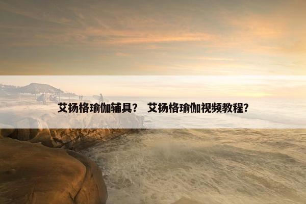 艾扬格瑜伽辅具？ 艾扬格瑜伽视频教程？