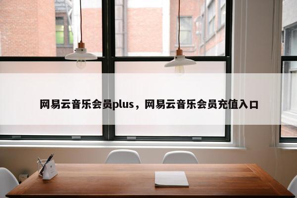 网易云音乐会员plus，网易云音乐会员充值入口