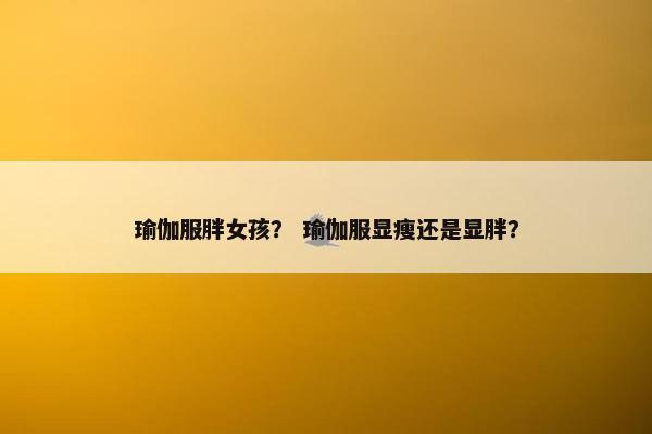 瑜伽服胖女孩？ 瑜伽服显瘦还是显胖？