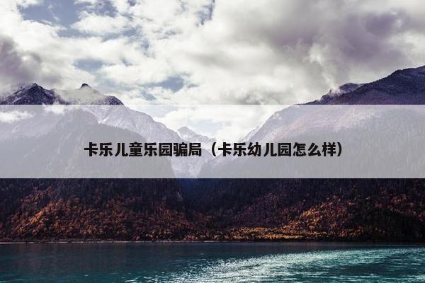 卡乐儿童乐园骗局(卡乐幼儿园怎么样) 卡乐儿童乐园骗局(卡乐幼儿园怎么样)