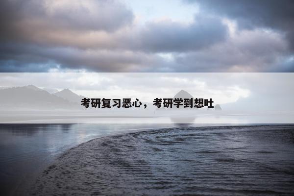 考研复习恶心,考研学到想吐 考研复习恶心,考研学到想吐