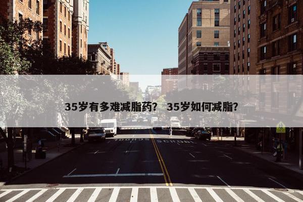 35岁有多难减脂药? 35岁如何减脂? 35岁有多难减脂药? 35岁如何减脂?