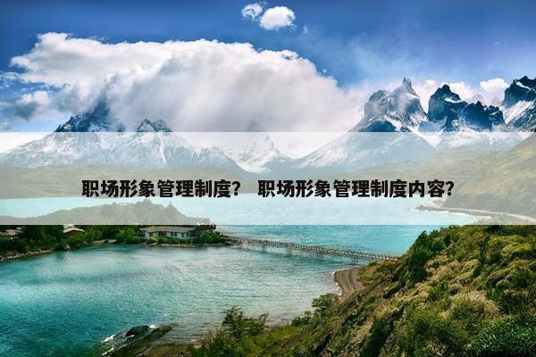 职场形象管理制度? 职场形象管理制度内容? 职场形象管理制度? 职场形象管理制度内容?