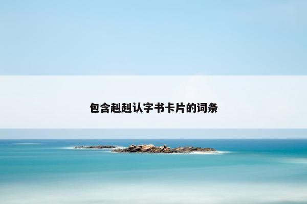 包含赳赳认字书卡片的词条 包含赳赳认字书卡片的词条